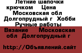 Летние шапочки крючком. › Цена ­ 500 - Московская обл., Долгопрудный г. Хобби. Ручные работы » Вязание   . Московская обл.,Долгопрудный г.